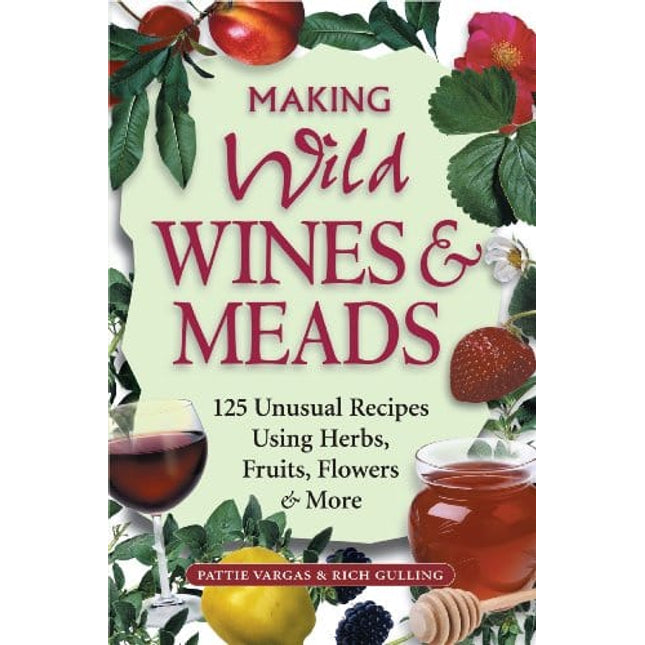 Making Wild Wines & Meads: 125 Unusual Recipes Using Herbs, Fruits, Flowers & More