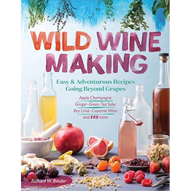 Wild Winemaking: Easy & Adventurous Recipes Going Beyond Grapes, Including Apple Champagne, Ginger–Green Tea Sake, Key Lime–Cayenne Wine, and 142 More