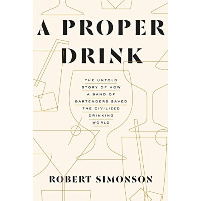 A Proper Drink: The Untold Story of How a Band of Bartenders Saved the Civilized Drinking World [A Cocktails Book]
